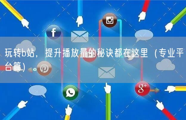 玩转b站，提升播放量的秘诀都在这里（专业平台篇）。