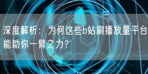 深度解析：为何这些b站刷播放量平台能助你一臂之力？