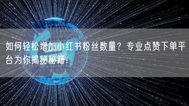如何轻松增加小红书粉丝数量?专业点赞下单平台为你揭秘秘籍!