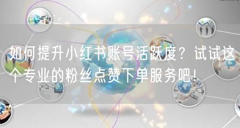 如何提升小红书账号活跃度？试试这个专业的粉丝点赞下单服务吧！