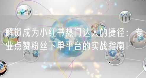 解锁成为小红书热门达人的捷径：专业点赞粉丝下单平台的实战指南！