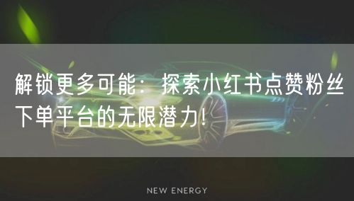 解锁更多可能:探索小红书点赞粉丝下单平台的无限潜力!