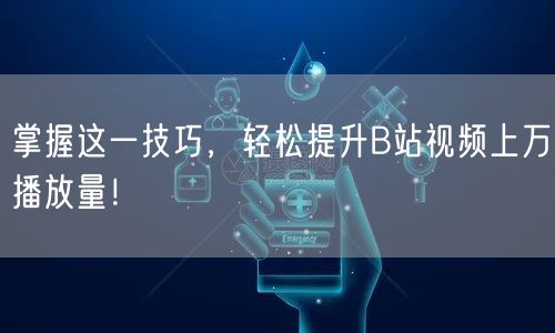 掌握这一技巧，轻松提升B站视频上万播放量！