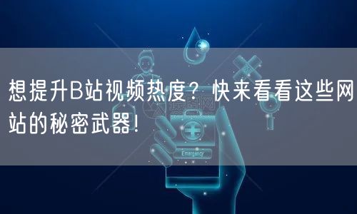 想提升B站视频热度？快来看看这些网站的秘密武器！