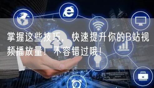 掌握这些技巧，快速提升你的B站视频播放量！不容错过哦！