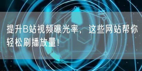 提升B站视频曝光率，这些网站帮你轻松刷播放量！