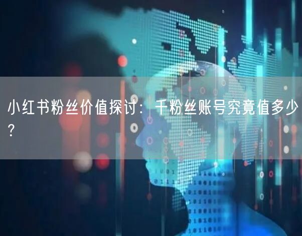 小红书粉丝价值探讨:千粉丝账号究竟值多少?