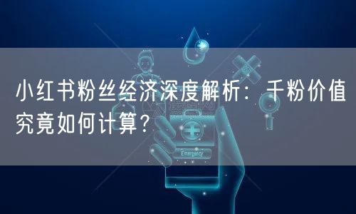小红书粉丝经济深度解析:千粉价值究竟如何计算?