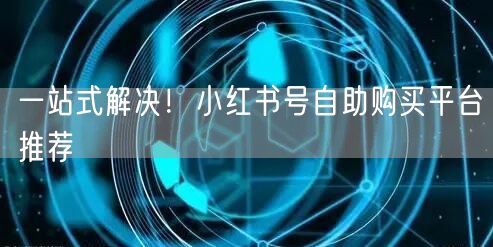 一站式解决!小红书号自助购买平台推荐