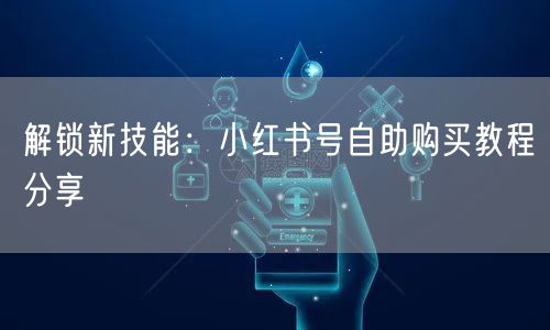 解锁新技能:小红书号自助购买教程分享