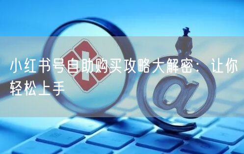 小红书号自助购买攻略大解密:让你轻松上手