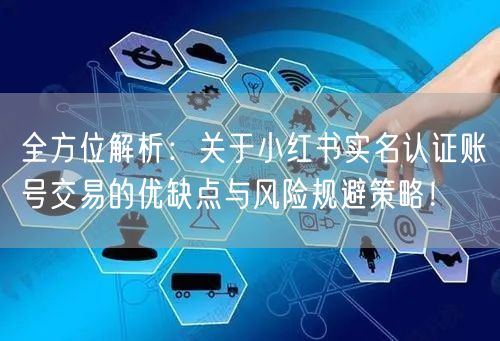 全方位解析:关于小红书实名认证账号交易的优缺点与风险规避策略!