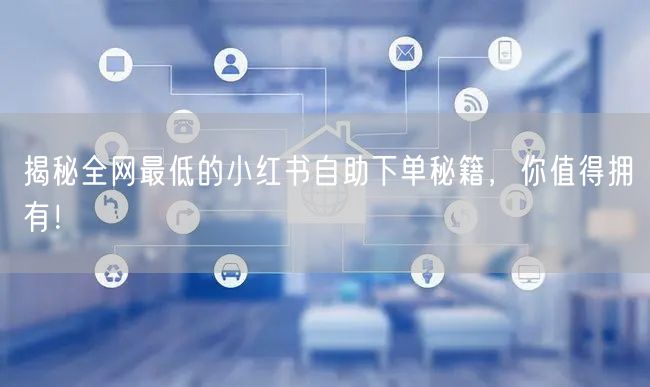 揭秘全网最低的小红书自助下单秘籍,你值得拥有!