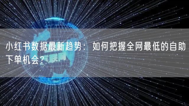 小红书数据最新趋势:如何把握全网最低的自助下单机会?