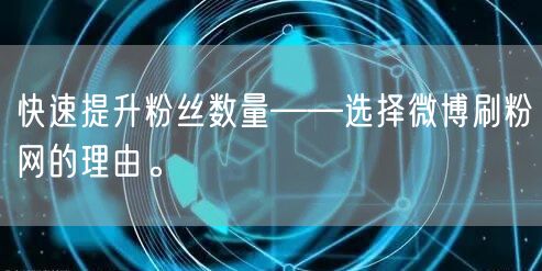 快速提升粉丝数量——选择微博刷粉网的理由。