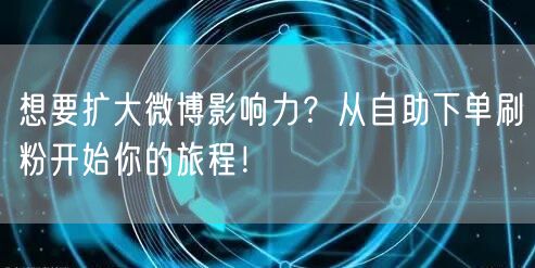 想要扩大微博影响力?从自助下单刷粉开始你的旅程!