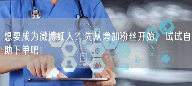 想要成为微博红人?先从增加粉丝开始,试试自助下单吧!