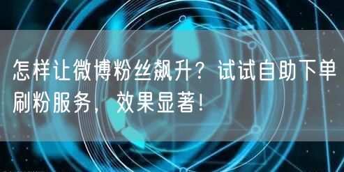 怎样让微博粉丝飙升?试试自助下单刷粉服务,效果显著!