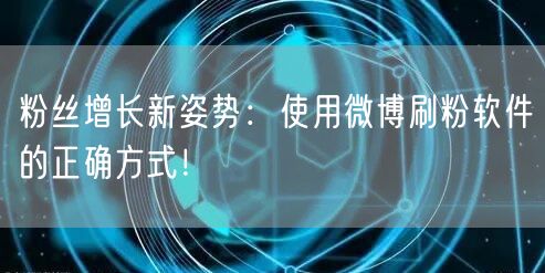粉丝增长新姿势:使用微博刷粉软件的正确方式!