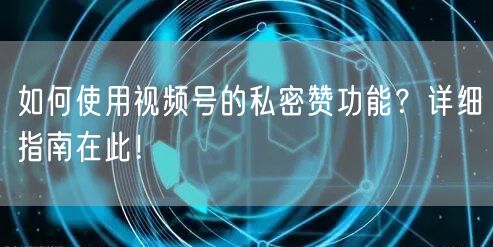 如何使用视频号的私密赞功能?详细指南在此!