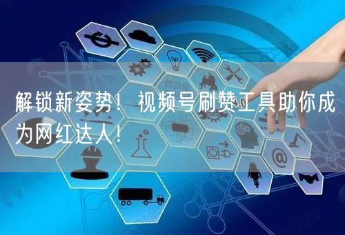 解锁新姿势!视频号刷赞工具助你成为网红达人!