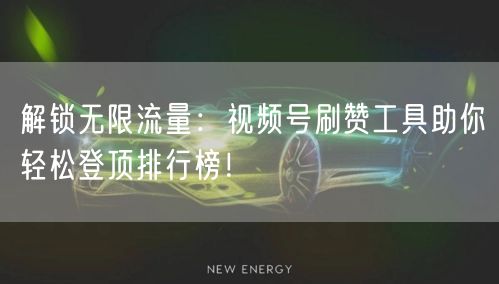 解锁无限流量：视频号刷赞工具助你轻松登顶排行榜！