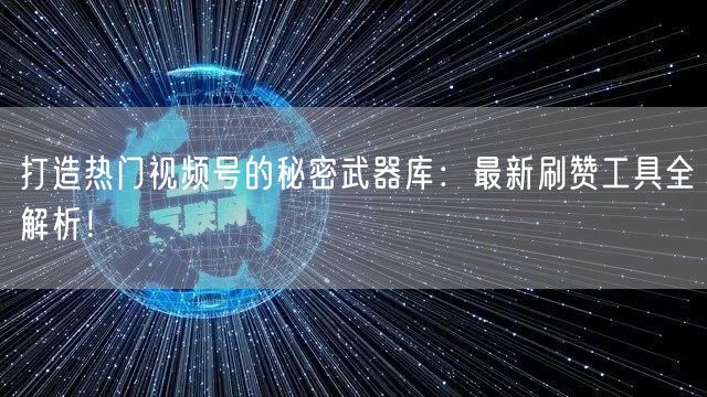 打造热门视频号的秘密武器库：最新刷赞工具全解析！