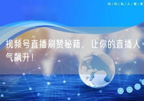 视频号直播刷赞秘籍,让你的直播人气飙升!