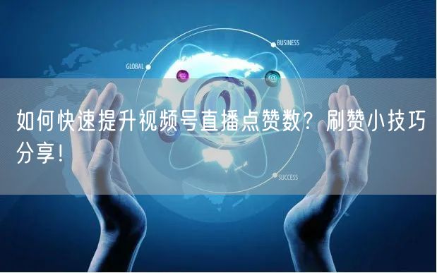 如何快速提升视频号直播点赞数?刷赞小技巧分享!