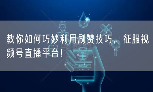 教你如何巧妙利用刷赞技巧,征服视频号直播平台!