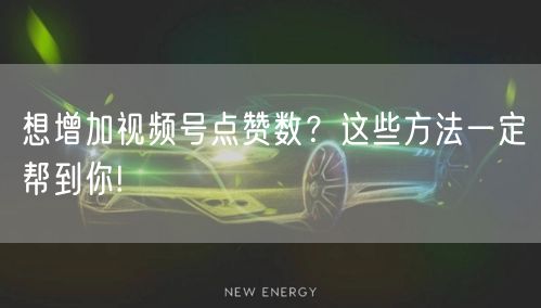 想增加视频号点赞数?这些方法一定帮到你!