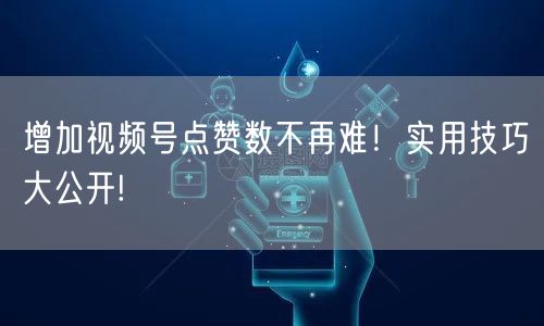增加视频号点赞数不再难！实用技巧大公开!