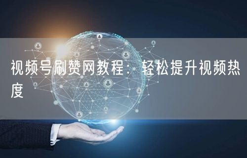 视频号刷赞网教程:轻松提升视频热度