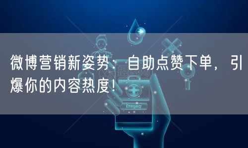 微博营销新姿势：自助点赞下单，引爆你的内容热度！