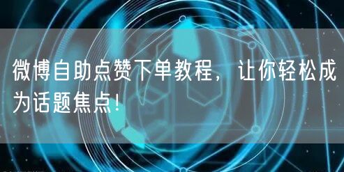 微博自助点赞下单教程，让你轻松成为话题焦点！