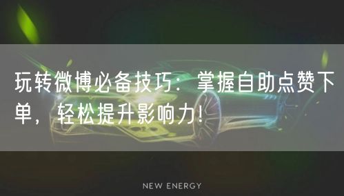 玩转微博必备技巧：掌握自助点赞下单，轻松提升影响力！