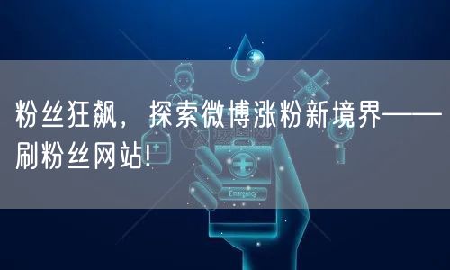 粉丝狂飙,探索微博涨粉新境界——刷粉丝网站!