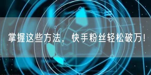 掌握这些方法,快手粉丝轻松破万!