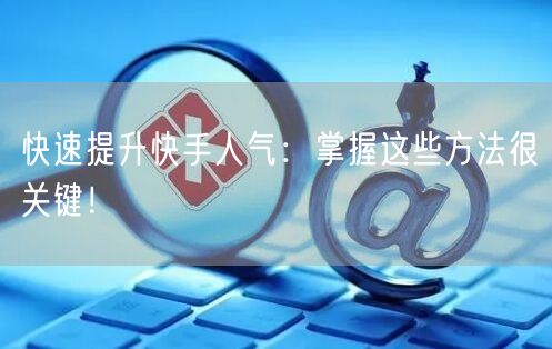 快速提升快手人气：掌握这些方法很关键！