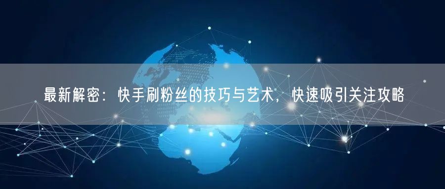 最新解密:快手刷粉丝的技巧与艺术,快速吸引关注攻略