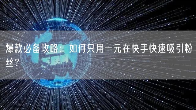 爆款必备攻略:如何只用一元在快手快速吸引粉丝?