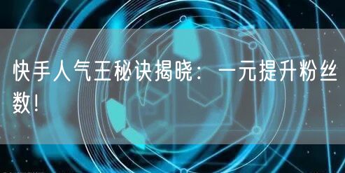 快手人气王秘诀揭晓：一元提升粉丝数！