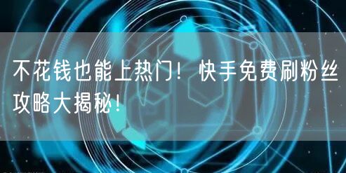 不花钱也能上热门!快手免费刷粉丝攻略大揭秘!