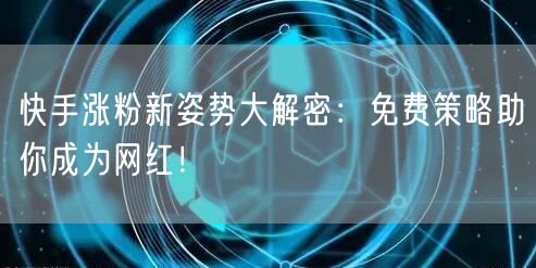 快手涨粉新姿势大解密:免费策略助你成为网红!