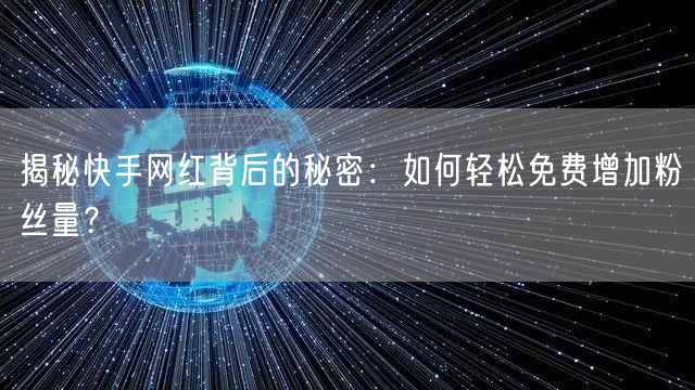 揭秘快手网红背后的秘密:如何轻松免费增加粉丝量?