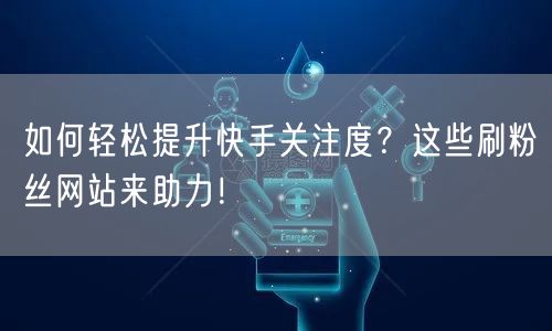 如何轻松提升快手关注度?这些刷粉丝网站来助力!