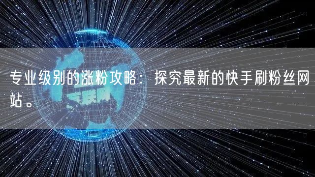 专业级别的涨粉攻略:探究最新的快手刷粉丝网站。