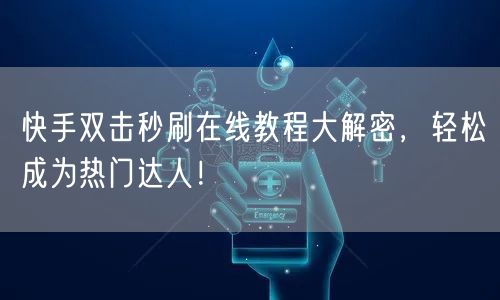 快手双击秒刷在线教程大解密,轻松成为热门达人!