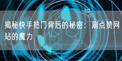 揭秘快手热门背后的秘密:刷点赞网站的魔力