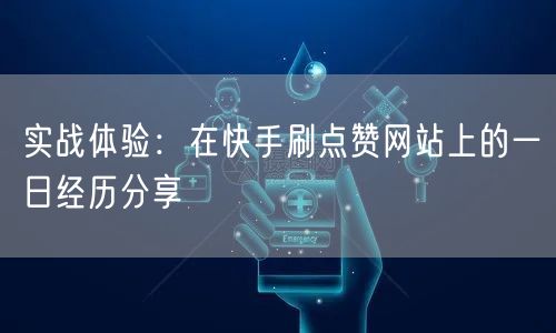 实战体验：在快手刷点赞网站上的一日经历分享